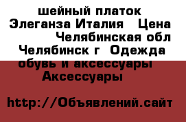 шейный платок Элеганза Италия › Цена ­ 1 000 - Челябинская обл., Челябинск г. Одежда, обувь и аксессуары » Аксессуары   